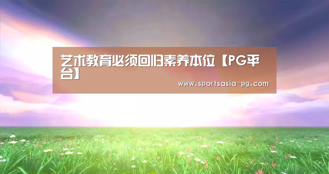 <h1>艺术教育必须回归素养本位【PG平台】(图3) PG平台