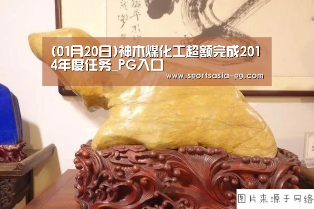 (01月20日)神木煤化工超额完成2014年度任务_PG入口(图1) PG电子