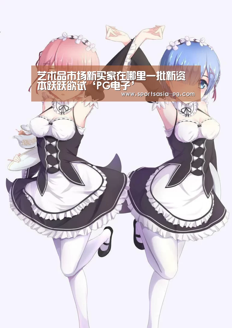 艺术品市场新买家在哪里一批新资本跃跃欲试‘PG电子’(图1) PG平台