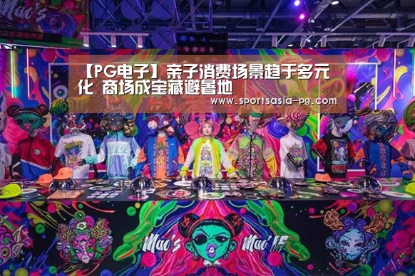 【PG电子】亲子消费场景趋于多元化 商场成宝藏避暑地(图2) PG入口