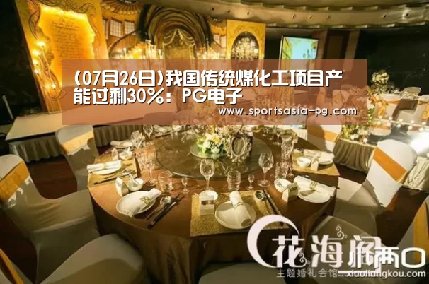 (07月26日)我国传统煤化工项目产能过剩30%：PG电子