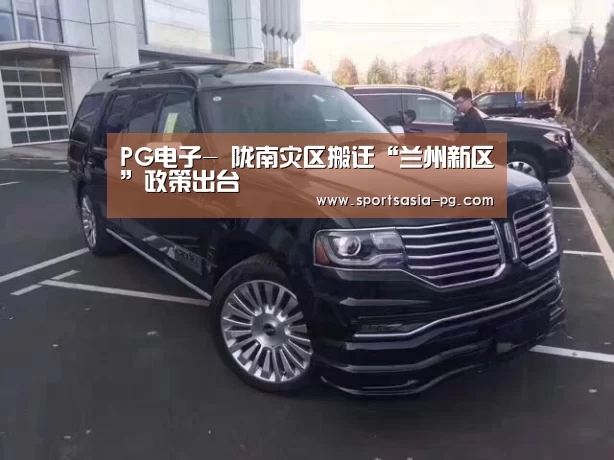 PG电子-
陇南灾区搬迁“兰州新区”政策出台(图3) PG入口