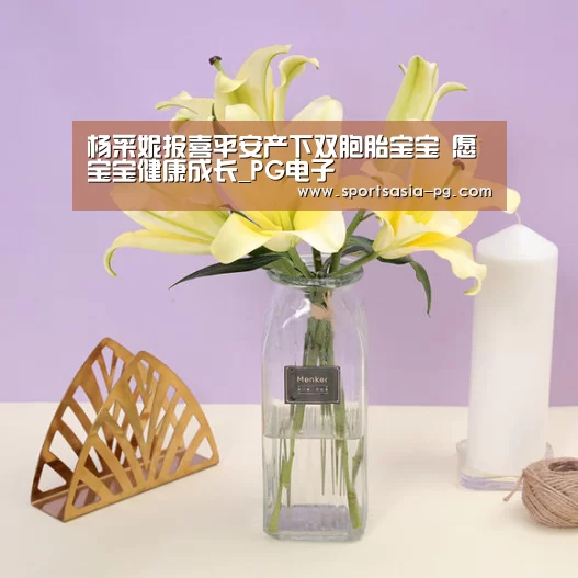 杨采妮报喜平安产下双胞胎宝宝 愿宝宝健康成长_PG电子(图2) PG平台