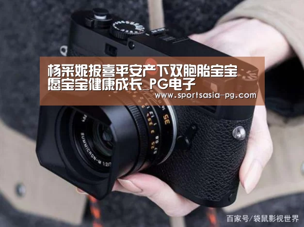 杨采妮报喜平安产下双胞胎宝宝 愿宝宝健康成长_PG电子(图1) PG视讯