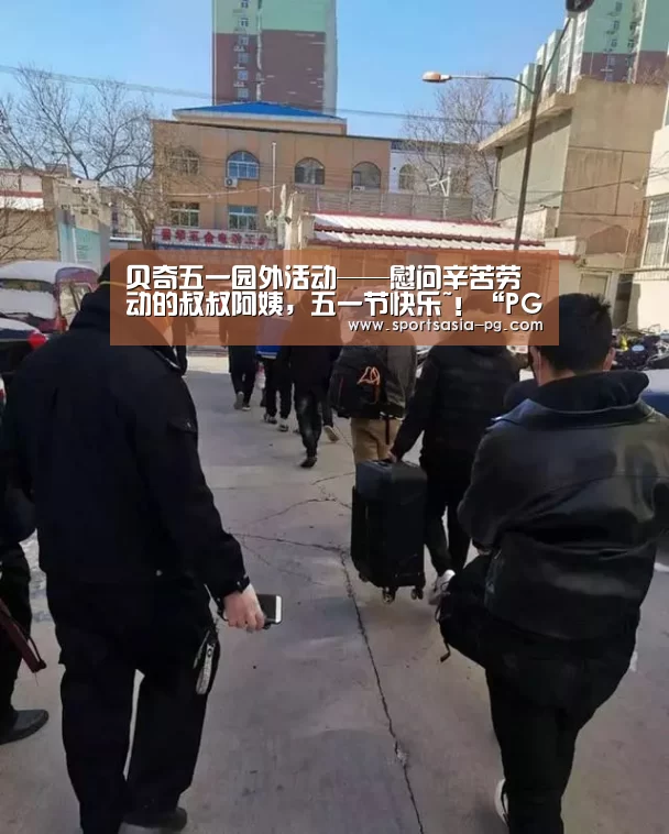 贝奇五一园外活动——慰问辛苦劳动的叔叔阿姨,五一节快乐~!“PG电子”(图1) PG视讯