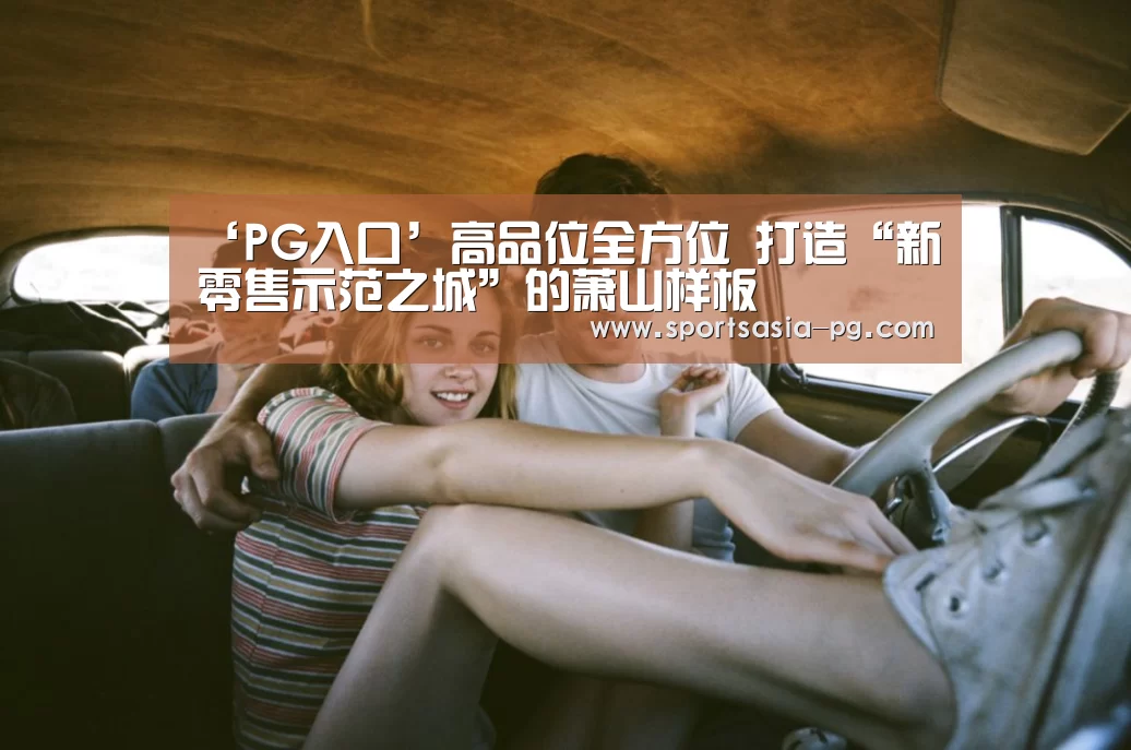 ‘PG入口’高品位全方位 打造“新零售示范之城”的萧山样板(图2) PG平台
